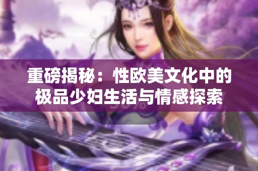 重磅揭秘：性欧美文化中的极品少妇生活与情感探索