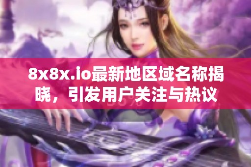 8x8x.io最新地区域名称揭晓，引发用户关注与热议