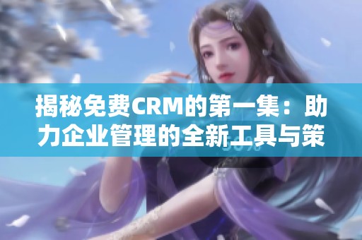 揭秘免费CRM的第一集：助力企业管理的全新工具与策略