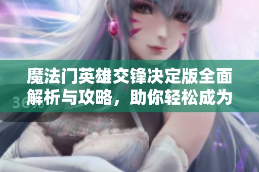 魔法门英雄交锋决定版全面解析与攻略，助你轻松成为游戏大神