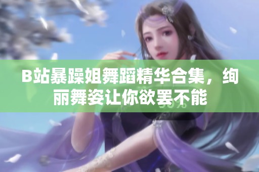 B站暴躁姐舞蹈精华合集，绚丽舞姿让你欲罢不能