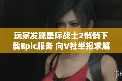 玩家发现星际战士2悄悄下载Epic服务 向V社举报求解决