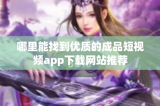 哪里能找到优质的成品短视频app下载网站推荐