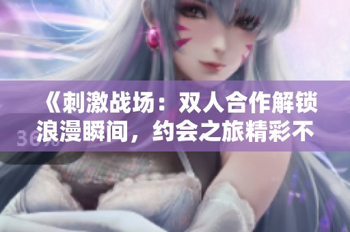 《刺激战场：双人合作解锁浪漫瞬间，约会之旅精彩不断》