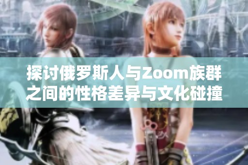 探讨俄罗斯人与Zoom族群之间的性格差异与文化碰撞