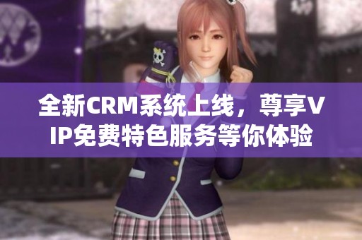 全新CRM系统上线，尊享VIP免费特色服务等你体验