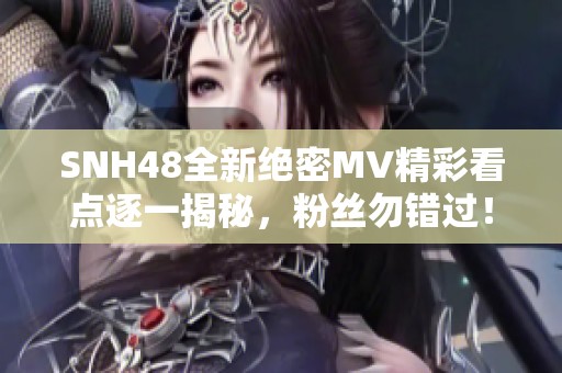 SNH48全新绝密MV精彩看点逐一揭秘，粉丝勿错过！