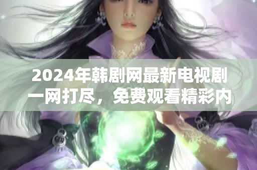 2024年韩剧网最新电视剧一网打尽，免费观看精彩内容