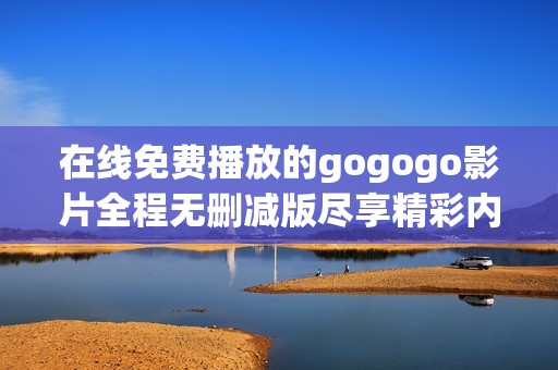 在线免费播放的gogogo影片全程无删减版尽享精彩内容