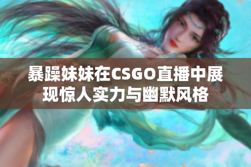 暴躁妹妹在CSGO直播中展现惊人实力与幽默风格