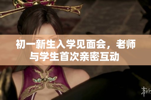 初一新生入学见面会，老师与学生首次亲密互动 