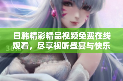 日韩精彩精品视频免费在线观看，尽享视听盛宴与快乐体验
