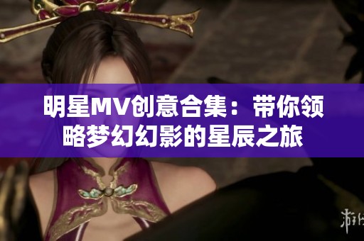 明星MV创意合集：带你领略梦幻幻影的星辰之旅