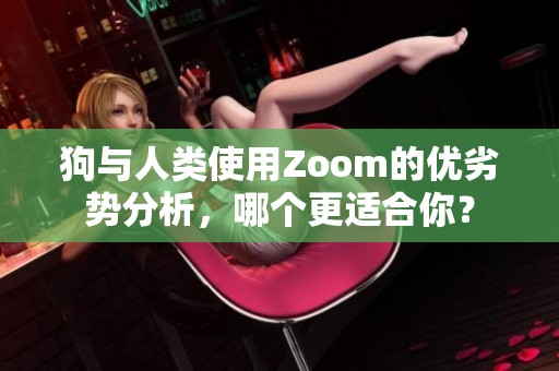 狗与人类使用Zoom的优劣势分析，哪个更适合你？