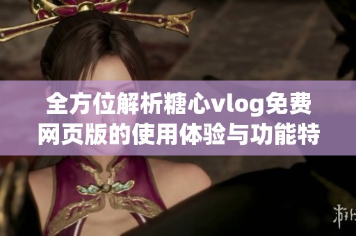 全方位解析糖心vlog免费网页版的使用体验与功能特点