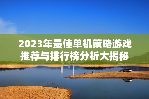 2023年最佳单机策略游戏推荐与排行榜分析大揭秘