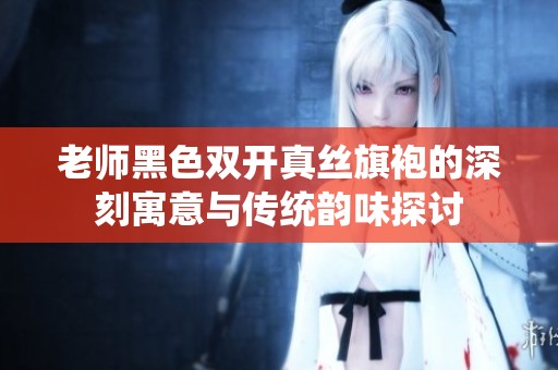 老师黑色双开真丝旗袍的深刻寓意与传统韵味探讨