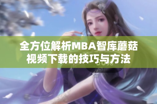 全方位解析MBA智库蘑菇视频下载的技巧与方法