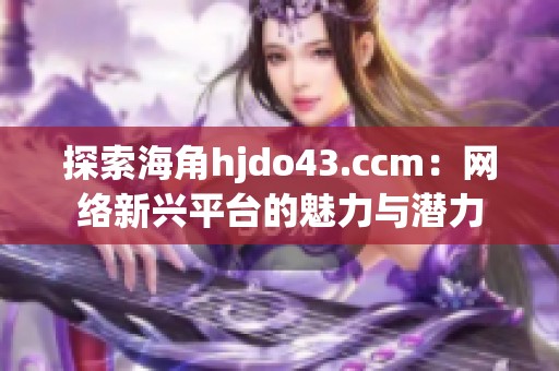 探索海角hjdo43.ccm：网络新兴平台的魅力与潜力