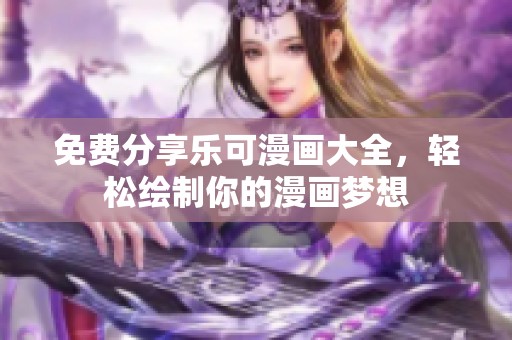 免费分享乐可漫画大全，轻松绘制你的漫画梦想