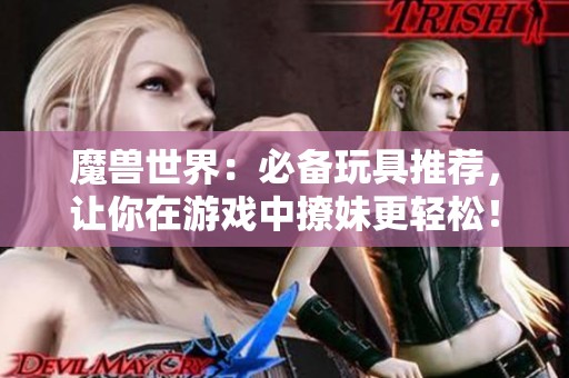 魔兽世界：必备玩具推荐，让你在游戏中撩妹更轻松！