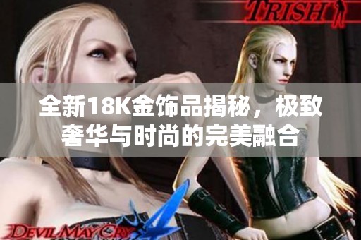 全新18K金饰品揭秘，极致奢华与时尚的完美融合