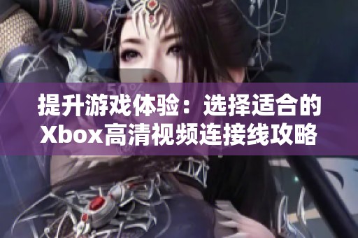 提升游戏体验：选择适合的Xbox高清视频连接线攻略