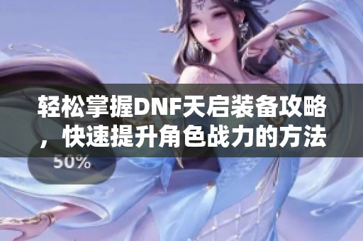 轻松掌握DNF天启装备攻略，快速提升角色战力的方法分享