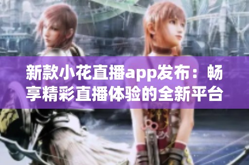 新款小花直播app发布：畅享精彩直播体验的全新平台
