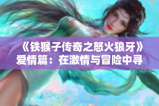 《铁猴子传奇之怒火狼牙》爱情篇：在激情与冒险中寻找真爱