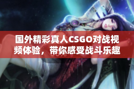 国外精彩真人CSGO对战视频体验，带你感受战斗乐趣