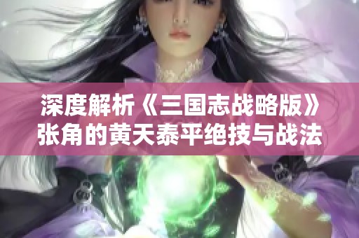 深度解析《三国志战略版》张角的黄天泰平绝技与战法运用策略