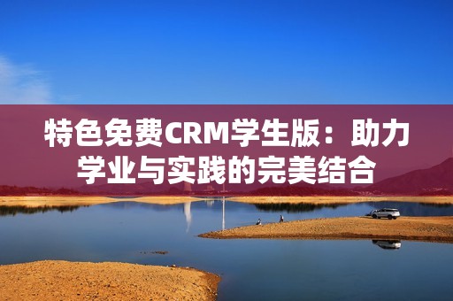 特色免费CRM学生版：助力学业与实践的完美结合