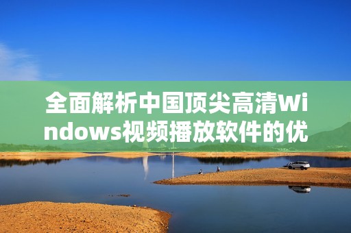 全面解析中国顶尖高清Windows视频播放软件的优势与特点