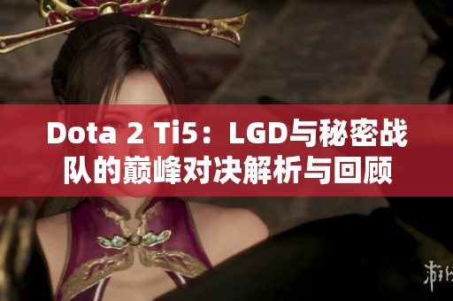 Dota 2 Ti5：LGD与秘密战队的巅峰对决解析与回顾