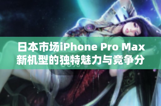 日本市场iPhone Pro Max新机型的独特魅力与竞争分析