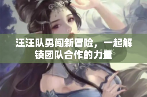 汪汪队勇闯新冒险，一起解锁团队合作的力量