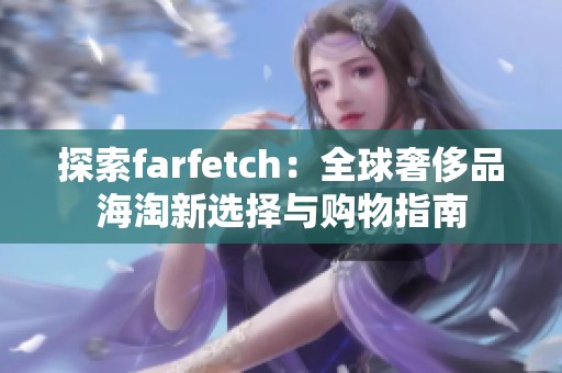 探索farfetch：全球奢侈品海淘新选择与购物指南