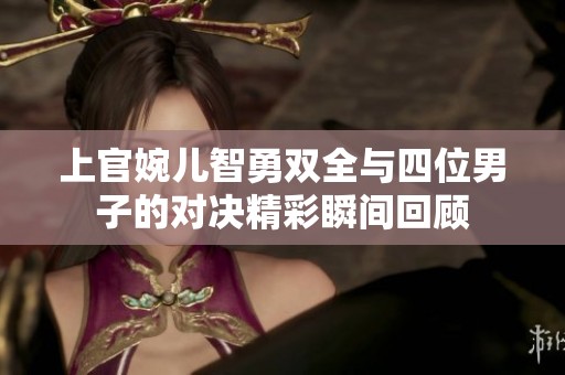 上官婉儿智勇双全与四位男子的对决精彩瞬间回顾