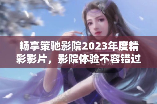 畅享策驰影院2023年度精彩影片，影院体验不容错过