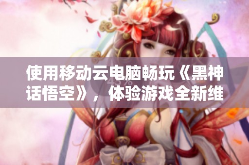 使用移动云电脑畅玩《黑神话悟空》，体验游戏全新维度！