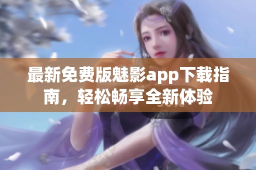 最新免费版魅影app下载指南，轻松畅享全新体验