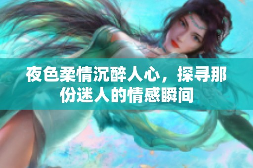 夜色柔情沉醉人心，探寻那份迷人的情感瞬间