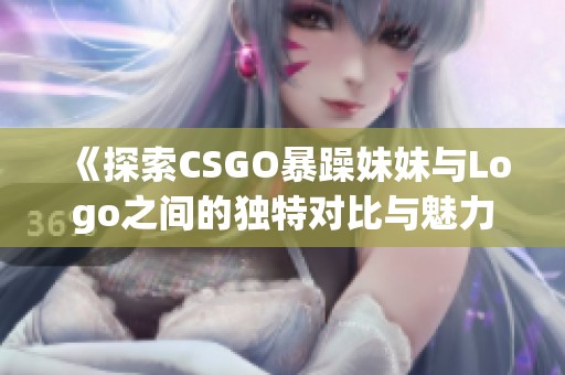 《探索CSGO暴躁妹妹与Logo之间的独特对比与魅力》