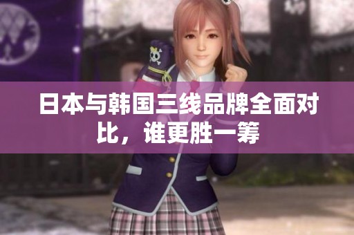 日本与韩国三线品牌全面对比，谁更胜一筹