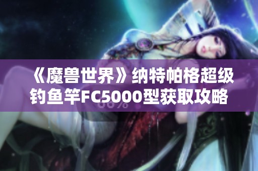 《魔兽世界》纳特帕格超级钓鱼竿FC5000型获取攻略与技巧解析