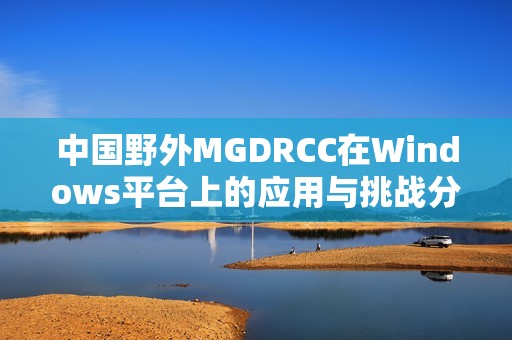 中国野外MGDRCC在Windows平台上的应用与挑战分析