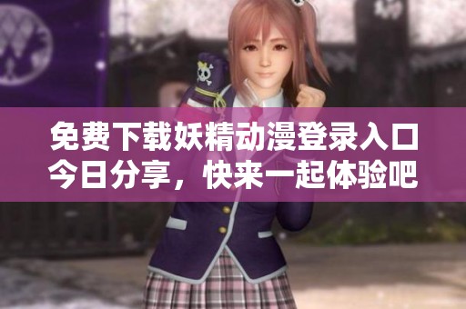 免费下载妖精动漫登录入口今日分享，快来一起体验吧
