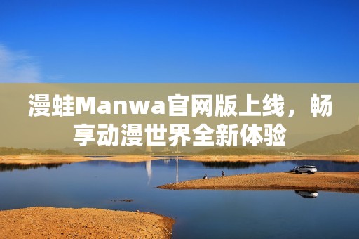 漫蛙Manwa官网版上线，畅享动漫世界全新体验