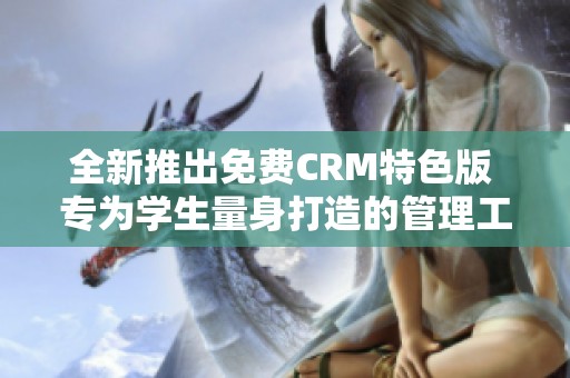 全新推出免费CRM特色版 专为学生量身打造的管理工具